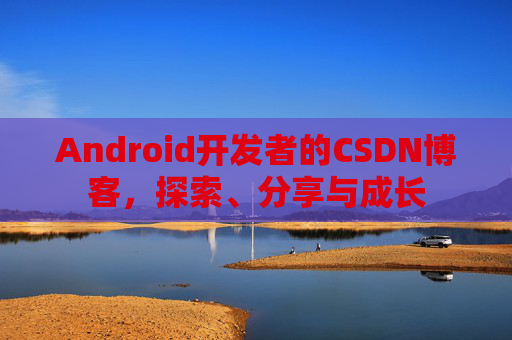 Android开发者的CSDN博客,探索、分享与成长